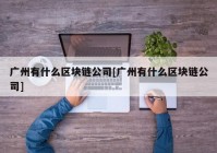 广州有什么区块链公司[广州有什么区块链公司]