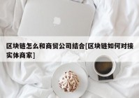 区块链怎么和商贸公司结合[区块链如何对接实体商家]