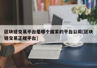 区块链交易平台是哪个国家的平台公司[区块链交易正规平台]