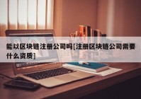 能以区块链注册公司吗[注册区块链公司需要什么资质]