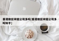 香港做区块链公司多吗[香港做区块链公司多吗知乎]