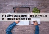 广电区块链公司是国企吗还是央企[广电区块链公司是国企吗还是央企啊]