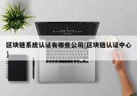 区块链系统认证有哪些公司[区块链认证中心]