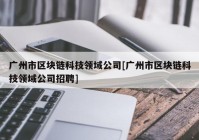 广州市区块链科技领域公司[广州市区块链科技领域公司招聘]