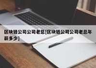 区块链公司公司老总[区块链公司公司老总年薪多少]