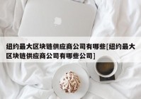 纽约最大区块链供应商公司有哪些[纽约最大区块链供应商公司有哪些公司]