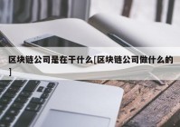 区块链公司是在干什么[区块链公司做什么的]