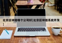 北京区块链哪个公司好[北京区块链系统开发]