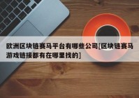 欧洲区块链赛马平台有哪些公司[区块链赛马游戏链接都有在哪里找的]