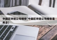 中国区块链公司哪些[中国区块链公司哪些是央企]