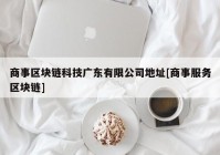 商事区块链科技广东有限公司地址[商事服务区块链]