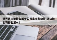 世界区块链排名前十公司是哪些公司[区块链公司排名第一]