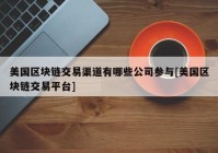 美国区块链交易渠道有哪些公司参与[美国区块链交易平台]