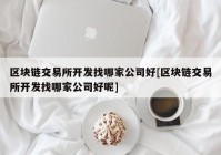 区块链交易所开发找哪家公司好[区块链交易所开发找哪家公司好呢]