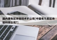 国内拥有区块链技术的公司[中国有几家区块链科技公司?]