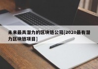 未来最具潜力的区块链公司[2020最有潜力区块链项目]