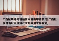 广西区块链跨境结算平台有哪些公司[广西壮族自治区区块链产业与应用发展规划]