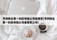 专利排名第一的区块链公司是哪家[专利排名第一的区块链公司是哪家公司]