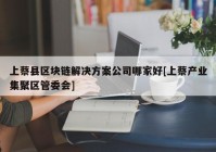 上蔡县区块链解决方案公司哪家好[上蔡产业集聚区管委会]