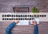 区块链项目在新加坡注册主体公司[区块链项目在新加坡注册主体公司的条件]