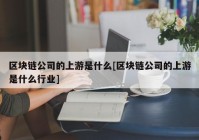 区块链公司的上游是什么[区块链公司的上游是什么行业]