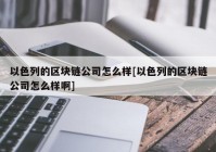 以色列的区块链公司怎么样[以色列的区块链公司怎么样啊]