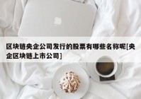 区块链央企公司发行的股票有哪些名称呢[央企区块链上市公司]