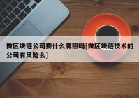 做区块链公司要什么牌照吗[做区块链技术的公司有风险么]