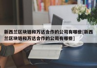 新西兰区块链和万达合作的公司有哪些[新西兰区块链和万达合作的公司有哪些]