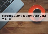 区块链公司认可的证书[区块链公司认可的证书是什么]