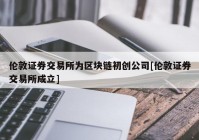 伦敦证券交易所为区块链初创公司[伦敦证券交易所成立]