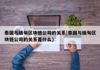 泰国与缅甸区块链公司的关系[泰国与缅甸区块链公司的关系是什么]