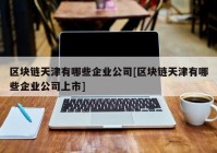 区块链天津有哪些企业公司[区块链天津有哪些企业公司上市]