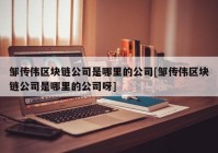 邹传伟区块链公司是哪里的公司[邹传伟区块链公司是哪里的公司呀]