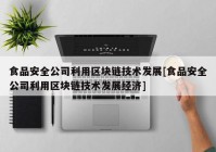 食品安全公司利用区块链技术发展[食品安全公司利用区块链技术发展经济]