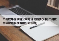 广州牧牛区块链公司电话号码多少啊[广州牧牛区块链科技有限公司招聘]