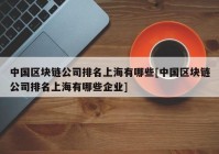 中国区块链公司排名上海有哪些[中国区块链公司排名上海有哪些企业]