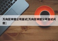 万向区块链公司面试[万向区块链公司面试问题]