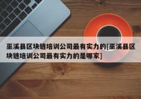 巫溪县区块链培训公司最有实力的[巫溪县区块链培训公司最有实力的是哪家]