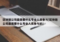 区块链公司最需要什么专业人员参与[区块链公司最需要什么专业人员参与的]