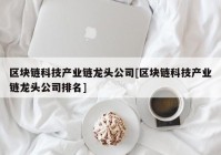 区块链科技产业链龙头公司[区块链科技产业链龙头公司排名]