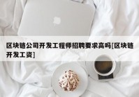 区块链公司开发工程师招聘要求高吗[区块链开发工资]