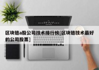 区块链a股公司技术排行榜[区块链技术最好的公司股票]