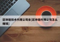 区块链技术代理公司亲[区块链代理公司怎么赚钱]