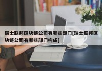 瑞士联邦区块链公司有哪些部门[瑞士联邦区块链公司有哪些部门构成]