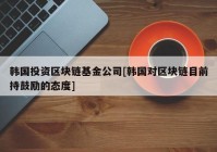 韩国投资区块链基金公司[韩国对区块链目前持鼓励的态度]