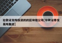 伦敦证交所投资的的区块链公司[伦敦证券交易所集团]