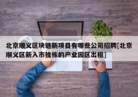 北京顺义区块链新项目有哪些公司招聘[北京顺义区新入市独栋的产业园区出租]