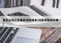 表示公司已实施区块链技术[以区块链为代表]