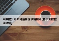 大数据公司如何运用区块链技术[基于大数据区块链]